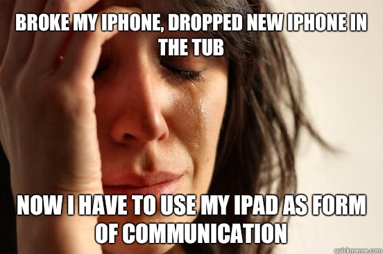 Broke my iPhone, dropped new iPhone in the tub Now I have to use my iPad as form of communication - Broke my iPhone, dropped new iPhone in the tub Now I have to use my iPad as form of communication  First World Problems