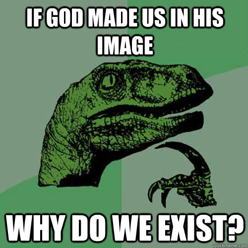 if god made us in his image why do we exist? - if god made us in his image why do we exist?  Philosoraptor