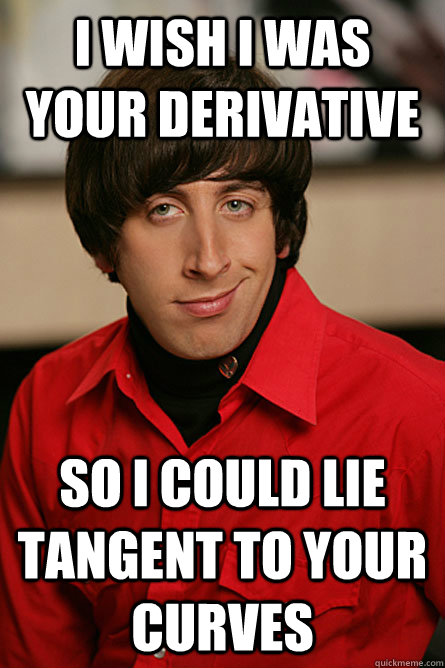 I wish i was your derivative So I could lie tangent to your curves - I wish i was your derivative So I could lie tangent to your curves  Pickup Line Scientist