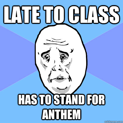 late to class has to stand for anthem  Okay Guy