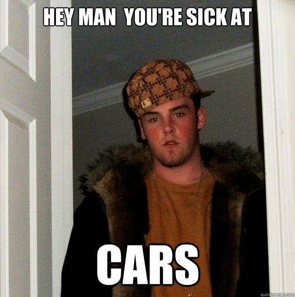 HEY MAN  you're sick at
 Cars  Scumbag Steve