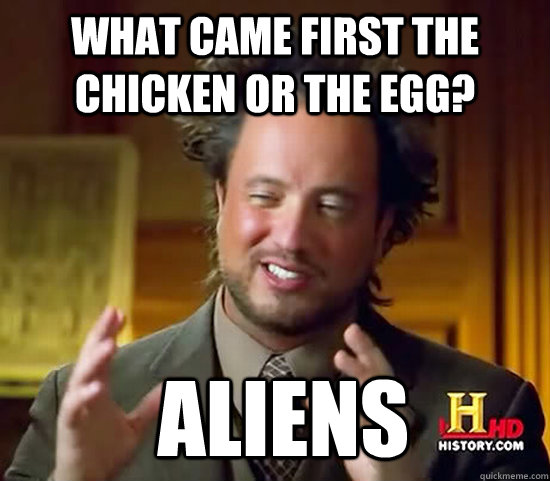 what came first the chicken or the egg?  Aliens  Ancient Aliens