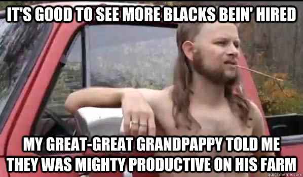 It's good to see more blacks bein' hired  my great-great grandpappy told me they was mighty productive on his farm  Almost Politically Correct Redneck