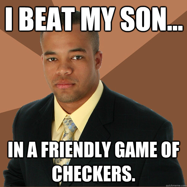 i beat my son... in a friendly game of checkers.  Successful Black Man