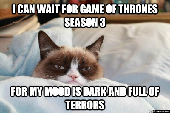 I can wait for Game of Thrones Season 3 for my mood is dark and full of terrors - I can wait for Game of Thrones Season 3 for my mood is dark and full of terrors  Game of Thrones