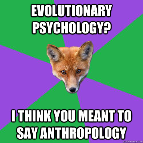 Evolutionary psychology? I think you meant to say anthropology  - Evolutionary psychology? I think you meant to say anthropology   Anthropology Major Fox