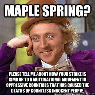 Maple Spring? Please tell me about how your strike is similar to a multinational movement in oppressive countries that has caused the deaths of countless innocent people.  Condescending Wonka