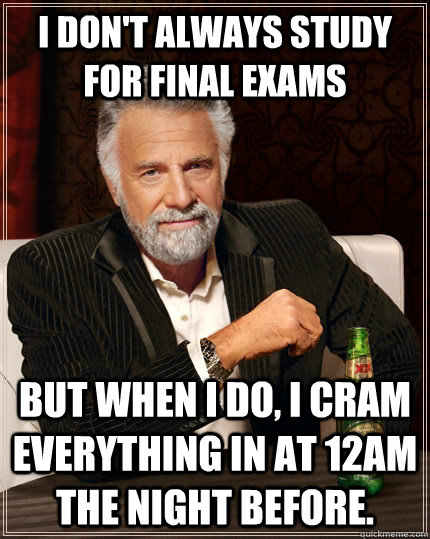 I don't always study for final exams but when I do, I cram everything in at 12am the night before. - I don't always study for final exams but when I do, I cram everything in at 12am the night before.  The Most Interesting Man In The World