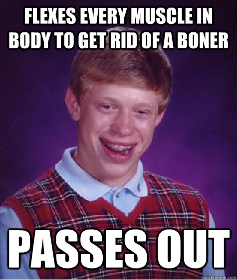 Flexes every muscle in body to get rid of a boner passes out  Bad Luck Brian