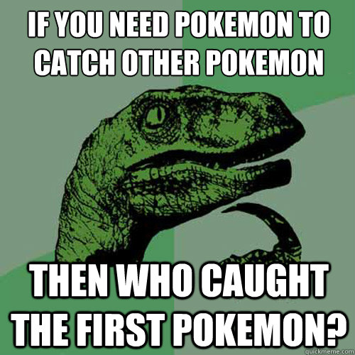 If you need pokemon to catch other pokemon Then who caught the first pokemon?  Philosoraptor