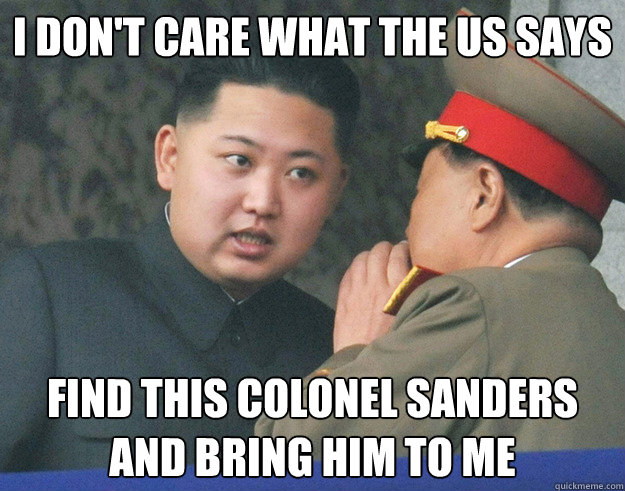 I don't care what the Us says Find this Colonel Sanders and bring him to me  Hungry Kim Jong Un