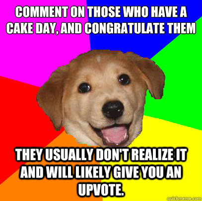 Comment on those who have a cake day, and congratulate them they usually don't realize it and will likely give you an upvote.  Advice Dog