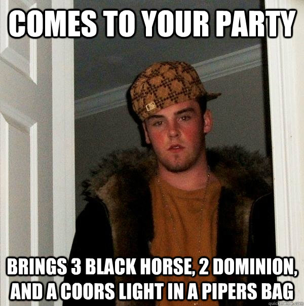 Comes to your party Brings 3 Black Horse, 2 Dominion, and a Coors Light in a Pipers bag  Scumbag Steve