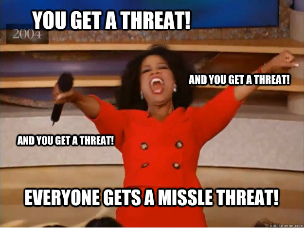 You get a threat! everyone gets a missle threat! and you get a threat! and you get a threat!  oprah you get a car