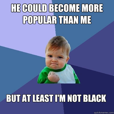 he could become more popular than me   but at least I'm not black - he could become more popular than me   but at least I'm not black  Success Kid