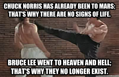 Chuck norris has already been to Mars; that's why there are no signs of life. Bruce lee went to heaven and hell; that's why they no longer exist.  Bruce Lee vs Chuck Norris