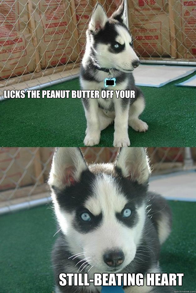 Licks the peanut butter off your still-beating heart  Insanity puppy