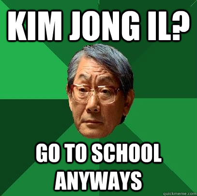 Kim Jong Il? go to school anyways  High Expectations Asian Father