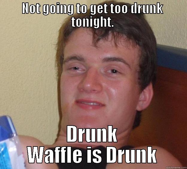 NOT GOING TO GET TOO DRUNK TONIGHT. DRUNK WAFFLE IS DRUNK 10 Guy