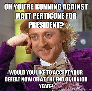 oh you're running against Matt perticone for president? Would you like to accept your defeat now or at the end of junior year?  Condescending Wonka