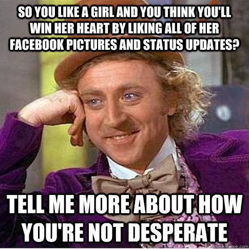 So you like a Girl and you think you'll win her heart by liking all of her facebook pictures and status updates? Tell me more about how you're not desperate - So you like a Girl and you think you'll win her heart by liking all of her facebook pictures and status updates? Tell me more about how you're not desperate  Condescending Willy Wonka