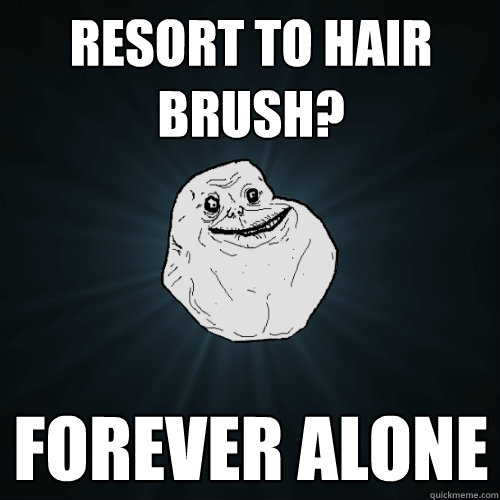 Resort to hair brush? Forever alone  Forever Alone