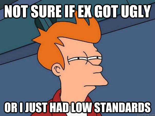 not sure if ex got ugly Or i just had low standards  Futurama Fry