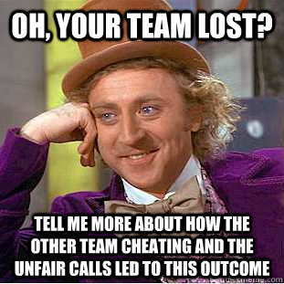 Oh, your team lost? tell me more about how the other team cheating and the unfair calls led to this outcome  Condescending Wonka