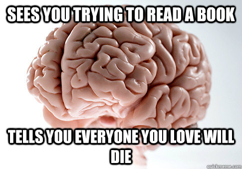 Sees you trying to read a book tells you everyone you love will die  Scumbag Brain