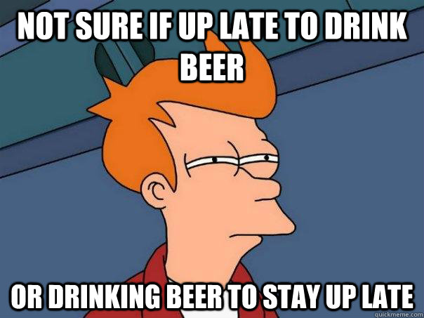 not sure if up late to drink beer or drinking beer to stay up late  Futurama Fry