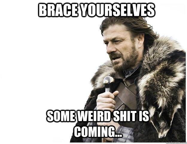 Brace yourselves some weird shit is coming...  Imminent Ned