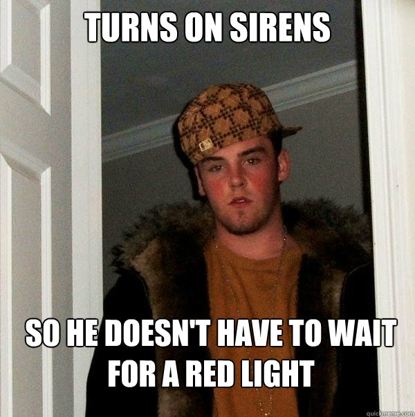 Turns on sirens so he doesn't have to wait for a red light - Turns on sirens so he doesn't have to wait for a red light  Scumbag Steve