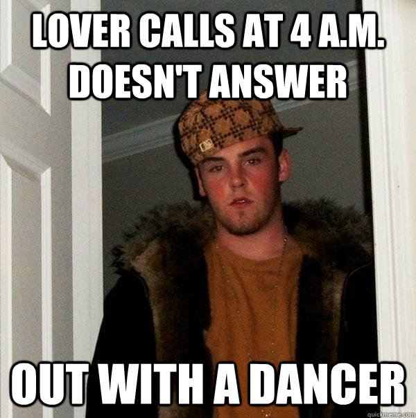 Lover calls at 4 a.m. doesn't answer out with a dancer - Lover calls at 4 a.m. doesn't answer out with a dancer  Scumbag Steve