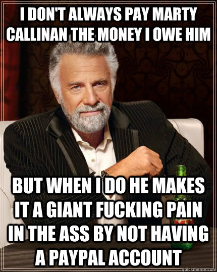 I don't always pay Marty Callinan the money I owe him but when I do he makes it a giant fucking pain in the ass by not having a paypal account  The Most Interesting Man In The World