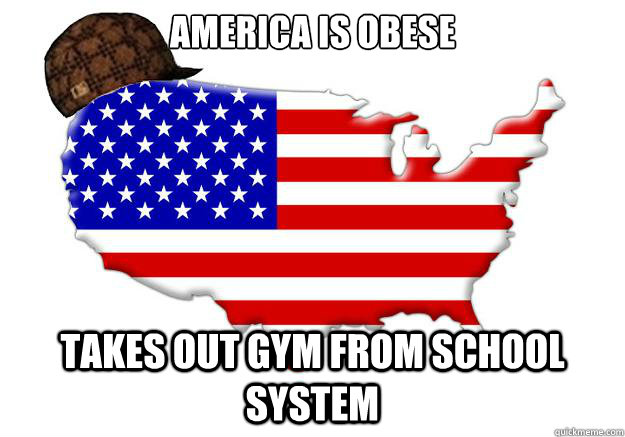 America is obese Takes out Gym from school system  Scumbag america