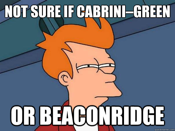 Not sure if Cabrini–Green  or beaconridge  Futurama Fry