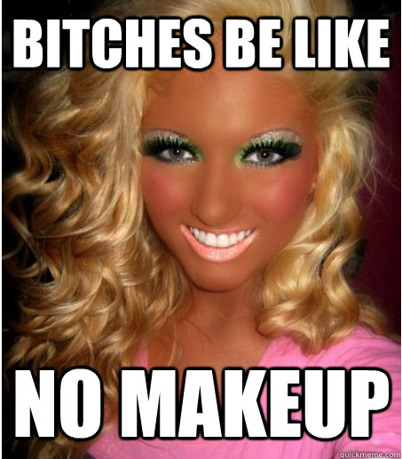 bitches be like no makeup  50 Layers of Makeup