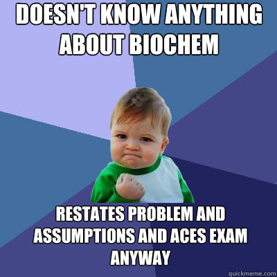 doesn't know anything about biochem restates problem and assumptions and aces exam anyway  Success Baby