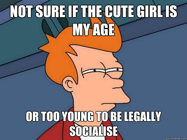 not sure IF THE CUTE GIRL IS MY AGE OR TOO YOUNG TO BE LEGALLY SOCIALISE  Futurama Fry