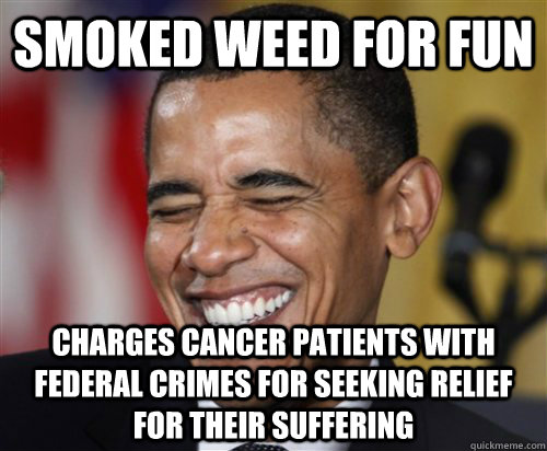 Smoked weed for fun  Charges cancer patients with federal crimes for seeking relief for their suffering  Scumbag Obama