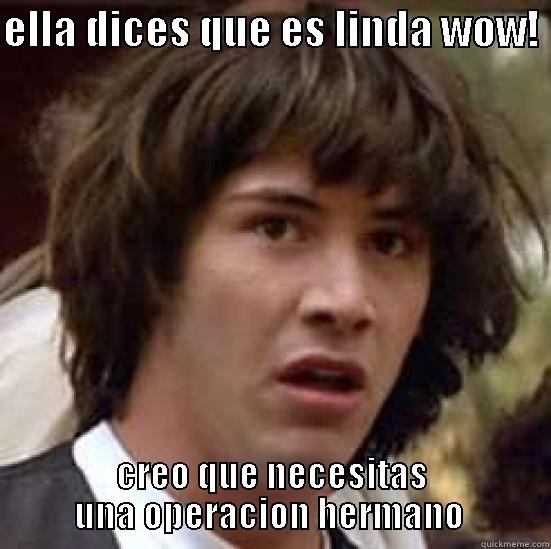 ELLA DICES QUE ES LINDA WOW!  CREO QUE NECESITAS UNA OPERACION HERMANO  conspiracy keanu