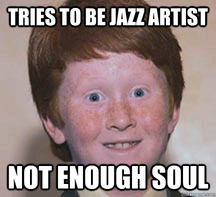 tries to be jazz artist  not enough soul  - tries to be jazz artist  not enough soul   Over Confident Ginger