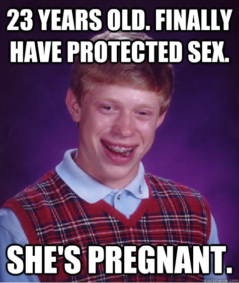 23 years old. Finally have protected sex. She's pregnant.  Bad Luck Brian