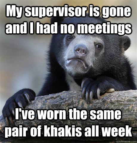 My supervisor is gone and I had no meetings I've worn the same pair of khakis all week  Confession Bear