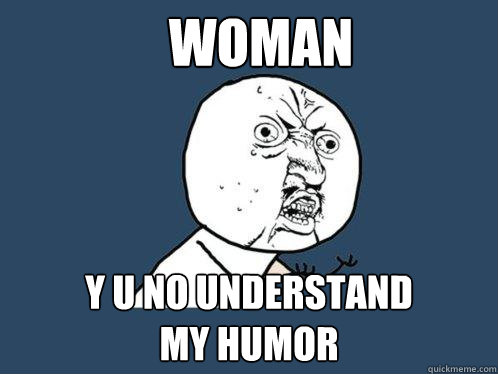 Woman y u no understand
my humor  Y U No