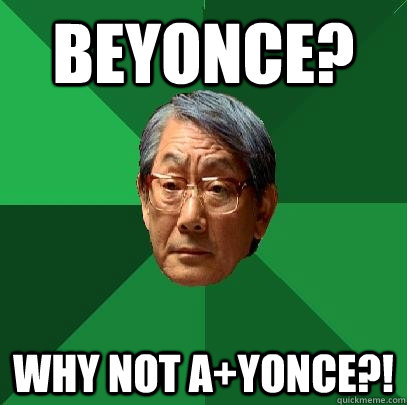 Beyonce? Why not A+yonce?!  High Expectations Asian Father