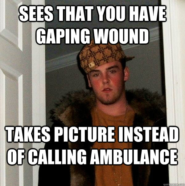 sees that you have gaping wound takes picture instead of calling ambulance  Scumbag Steve