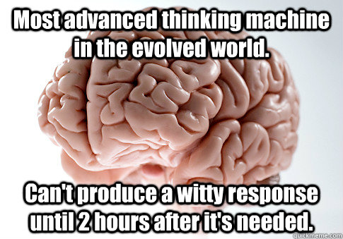 Most advanced thinking machine in the evolved world. Can't produce a witty response until 2 hours after it's needed.  Scumbag Brain