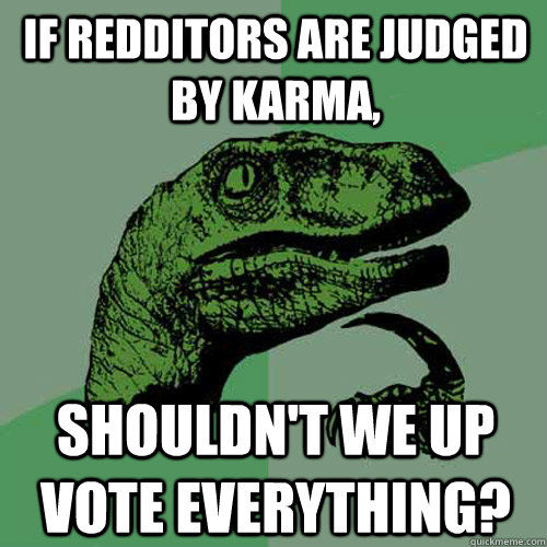 If redditors are judged by Karma, Shouldn't we up vote everything?  Philosoraptor