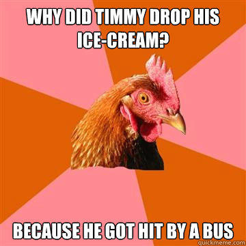 Why did timmy drop his           ice-cream? Because he got hit by a bus  Anti-Joke Chicken